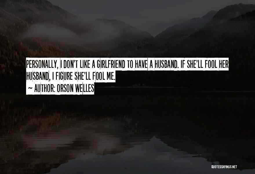 Orson Welles Quotes: Personally, I Don't Like A Girlfriend To Have A Husband. If She'll Fool Her Husband, I Figure She'll Fool Me.
