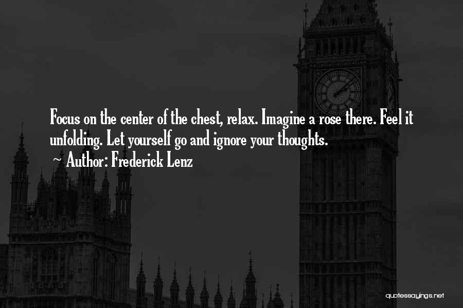 Frederick Lenz Quotes: Focus On The Center Of The Chest, Relax. Imagine A Rose There. Feel It Unfolding. Let Yourself Go And Ignore