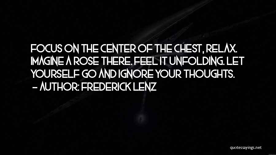 Frederick Lenz Quotes: Focus On The Center Of The Chest, Relax. Imagine A Rose There. Feel It Unfolding. Let Yourself Go And Ignore