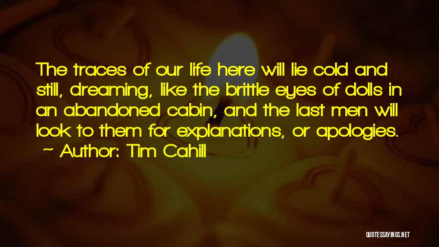 Tim Cahill Quotes: The Traces Of Our Life Here Will Lie Cold And Still, Dreaming, Like The Brittle Eyes Of Dolls In An