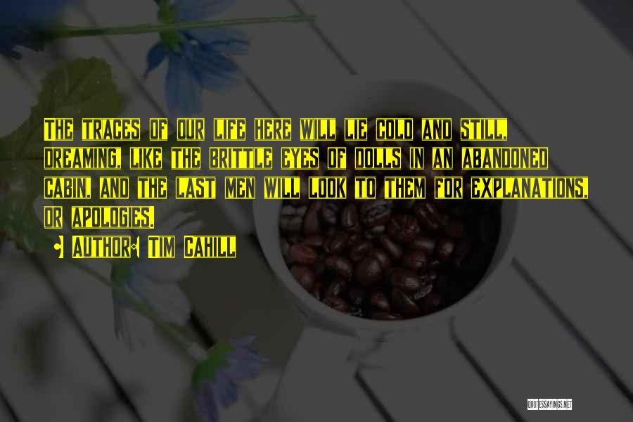 Tim Cahill Quotes: The Traces Of Our Life Here Will Lie Cold And Still, Dreaming, Like The Brittle Eyes Of Dolls In An