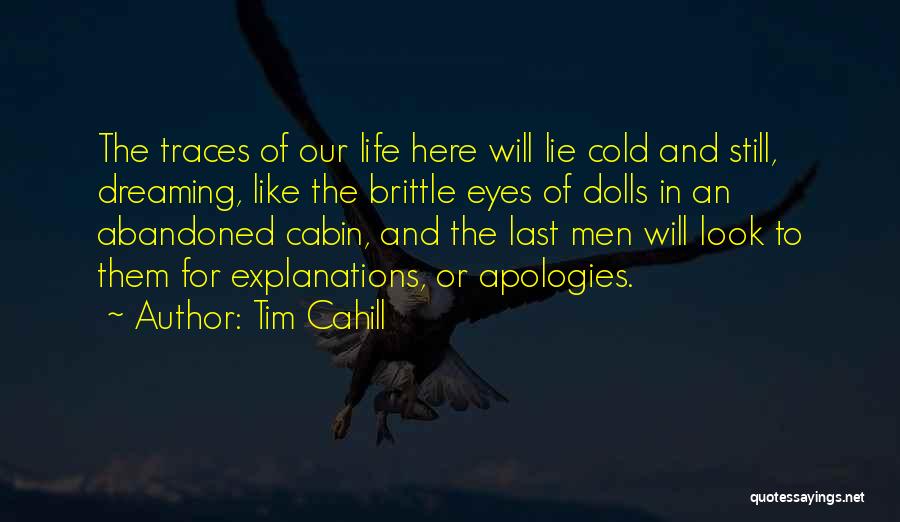 Tim Cahill Quotes: The Traces Of Our Life Here Will Lie Cold And Still, Dreaming, Like The Brittle Eyes Of Dolls In An