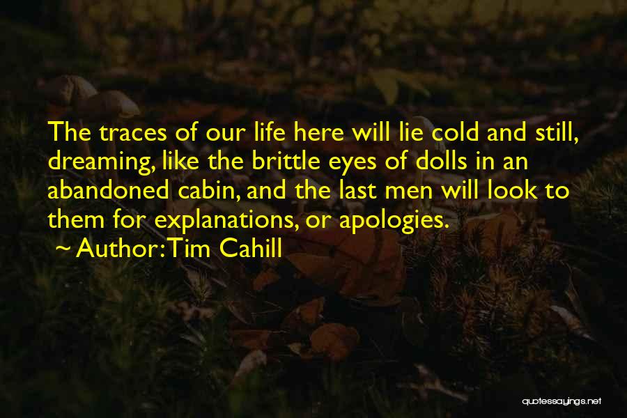 Tim Cahill Quotes: The Traces Of Our Life Here Will Lie Cold And Still, Dreaming, Like The Brittle Eyes Of Dolls In An