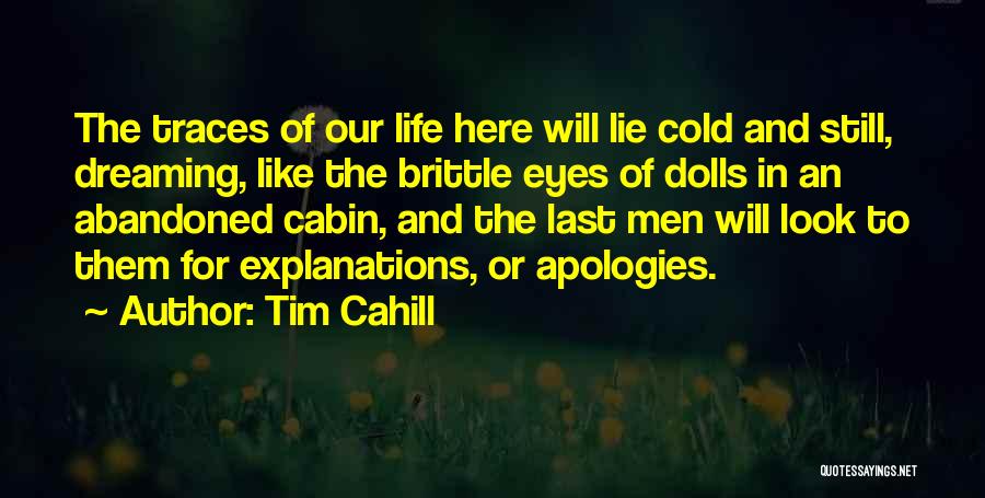 Tim Cahill Quotes: The Traces Of Our Life Here Will Lie Cold And Still, Dreaming, Like The Brittle Eyes Of Dolls In An