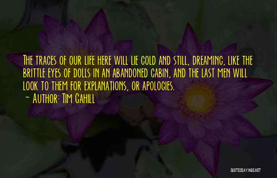 Tim Cahill Quotes: The Traces Of Our Life Here Will Lie Cold And Still, Dreaming, Like The Brittle Eyes Of Dolls In An