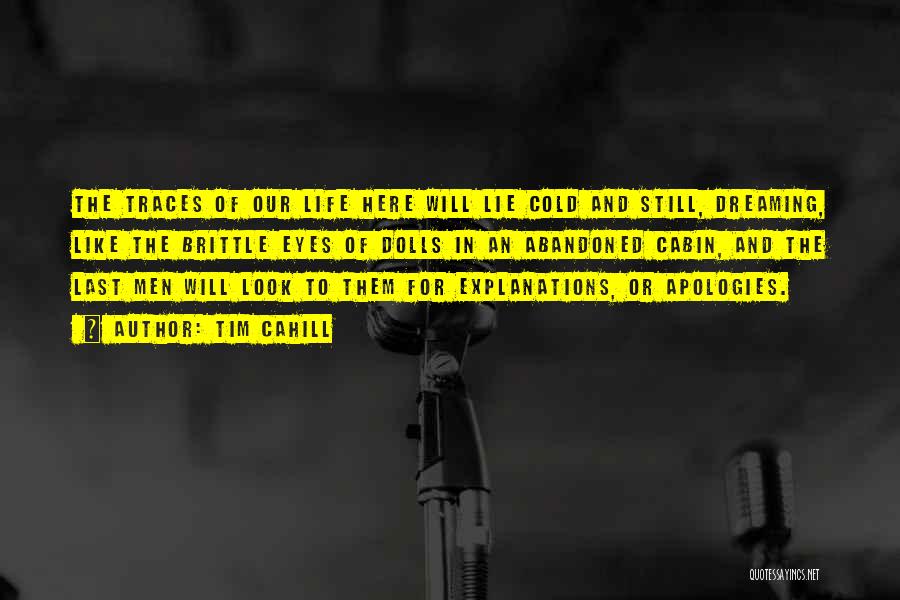 Tim Cahill Quotes: The Traces Of Our Life Here Will Lie Cold And Still, Dreaming, Like The Brittle Eyes Of Dolls In An