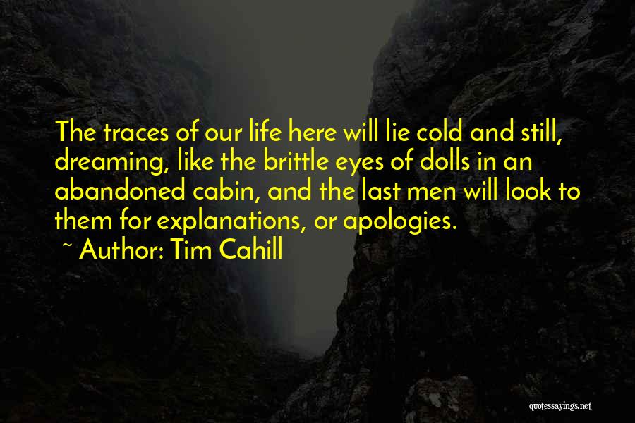 Tim Cahill Quotes: The Traces Of Our Life Here Will Lie Cold And Still, Dreaming, Like The Brittle Eyes Of Dolls In An
