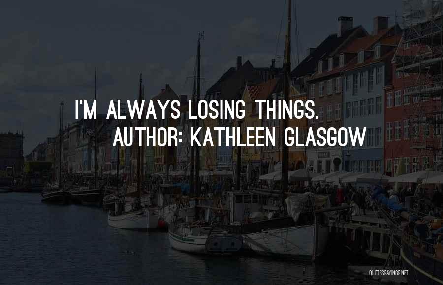Kathleen Glasgow Quotes: I'm Always Losing Things.