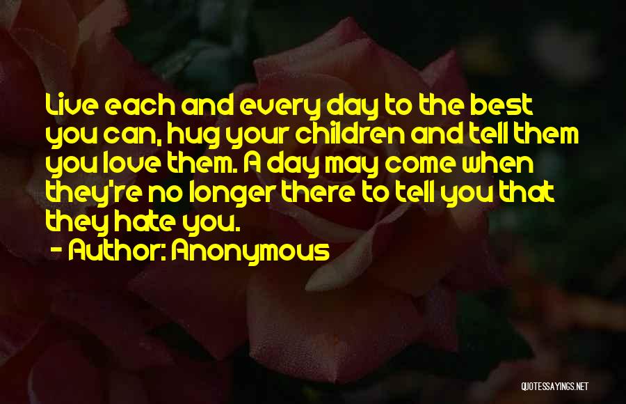 Anonymous Quotes: Live Each And Every Day To The Best You Can, Hug Your Children And Tell Them You Love Them. A