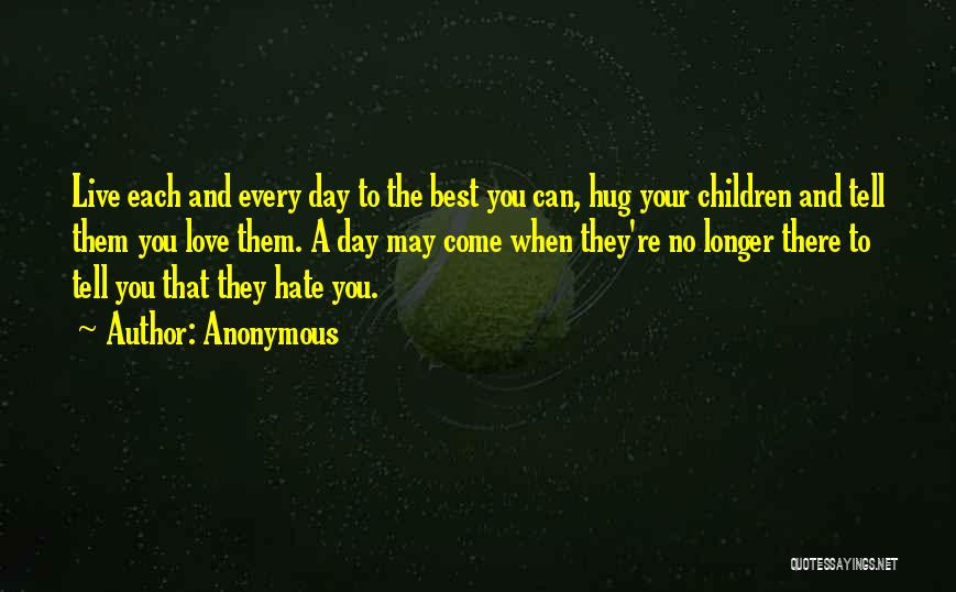 Anonymous Quotes: Live Each And Every Day To The Best You Can, Hug Your Children And Tell Them You Love Them. A