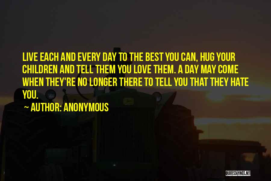 Anonymous Quotes: Live Each And Every Day To The Best You Can, Hug Your Children And Tell Them You Love Them. A