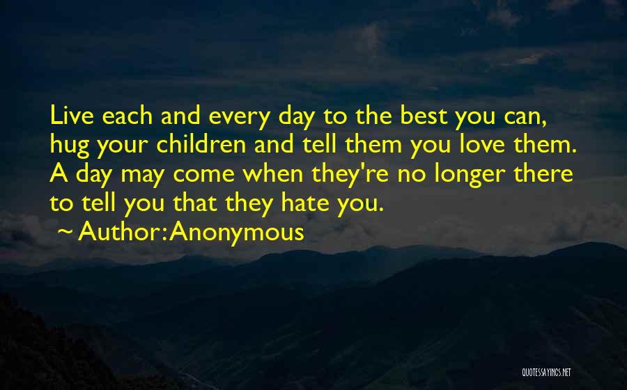 Anonymous Quotes: Live Each And Every Day To The Best You Can, Hug Your Children And Tell Them You Love Them. A