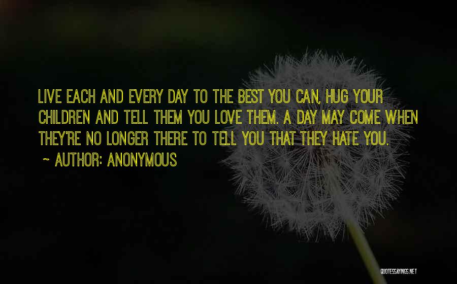 Anonymous Quotes: Live Each And Every Day To The Best You Can, Hug Your Children And Tell Them You Love Them. A