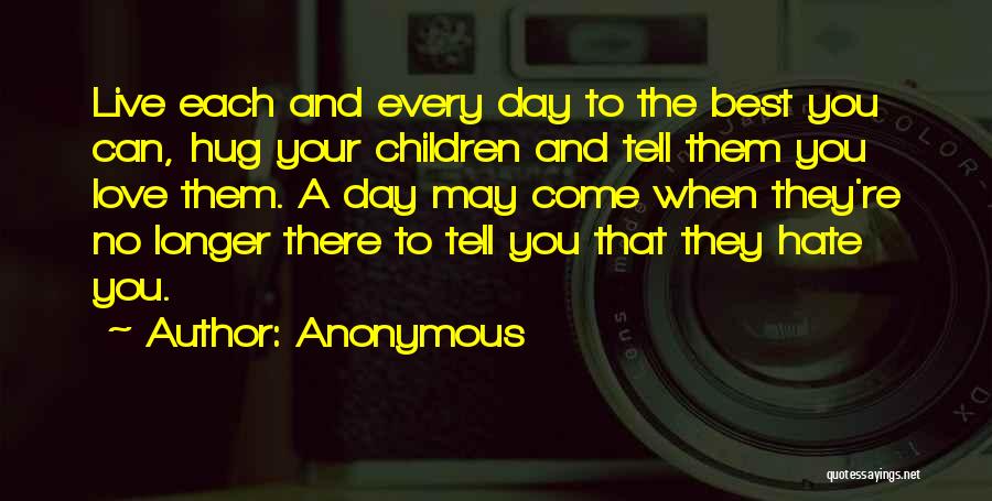 Anonymous Quotes: Live Each And Every Day To The Best You Can, Hug Your Children And Tell Them You Love Them. A