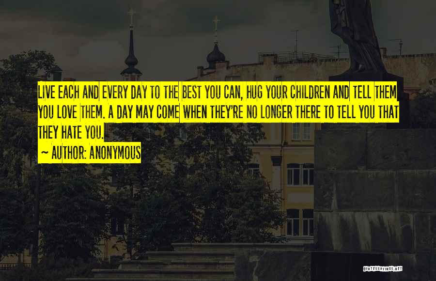 Anonymous Quotes: Live Each And Every Day To The Best You Can, Hug Your Children And Tell Them You Love Them. A