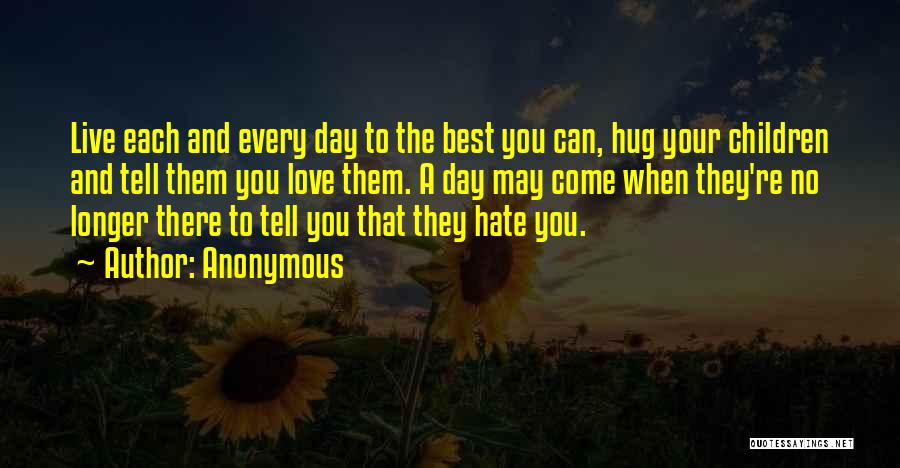 Anonymous Quotes: Live Each And Every Day To The Best You Can, Hug Your Children And Tell Them You Love Them. A