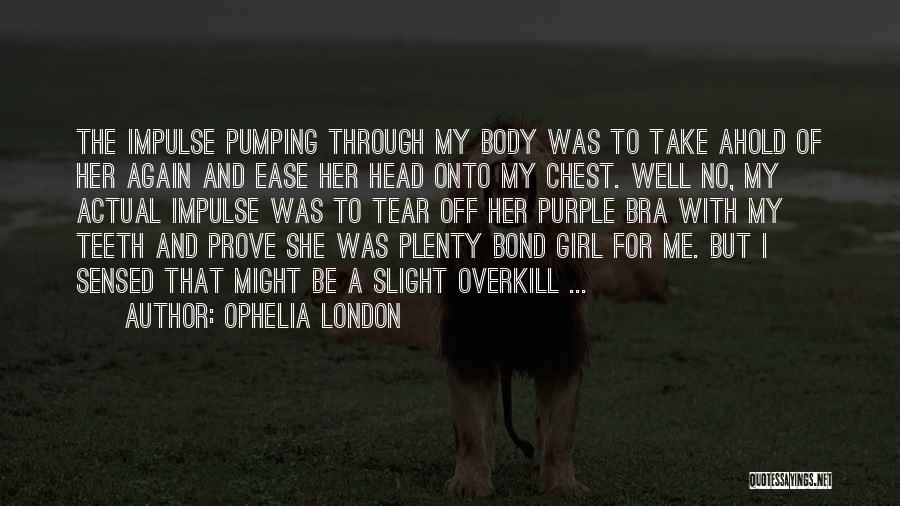 Ophelia London Quotes: The Impulse Pumping Through My Body Was To Take Ahold Of Her Again And Ease Her Head Onto My Chest.