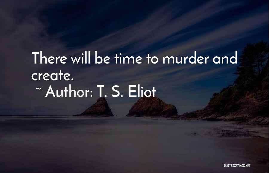 T. S. Eliot Quotes: There Will Be Time To Murder And Create.