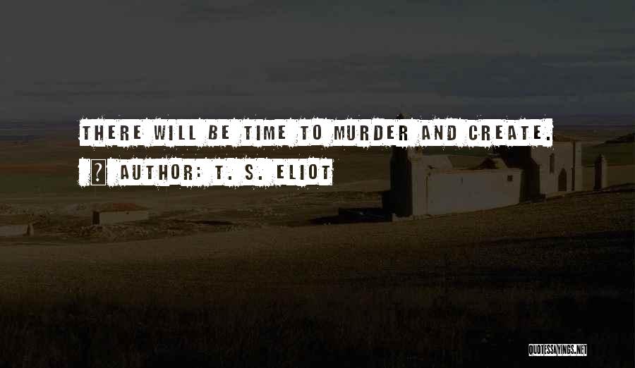 T. S. Eliot Quotes: There Will Be Time To Murder And Create.