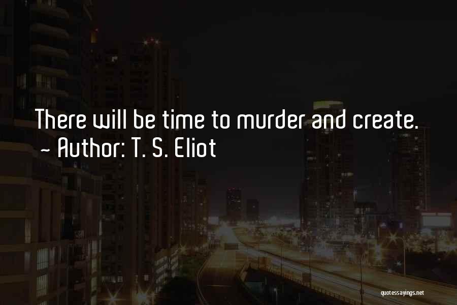 T. S. Eliot Quotes: There Will Be Time To Murder And Create.