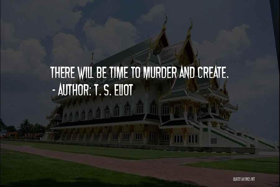 T. S. Eliot Quotes: There Will Be Time To Murder And Create.