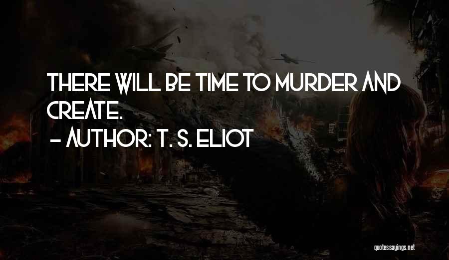 T. S. Eliot Quotes: There Will Be Time To Murder And Create.