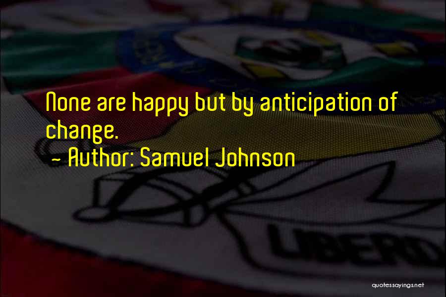 Samuel Johnson Quotes: None Are Happy But By Anticipation Of Change.