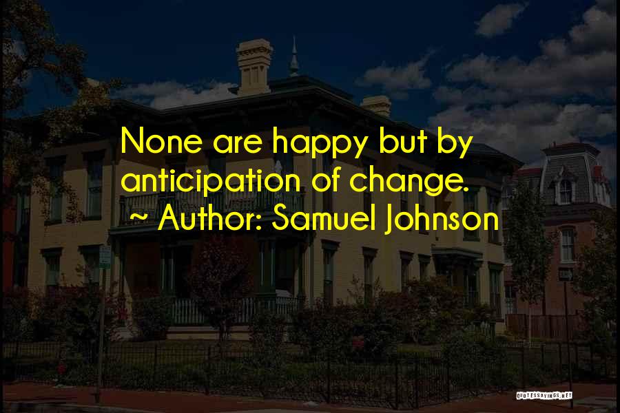 Samuel Johnson Quotes: None Are Happy But By Anticipation Of Change.