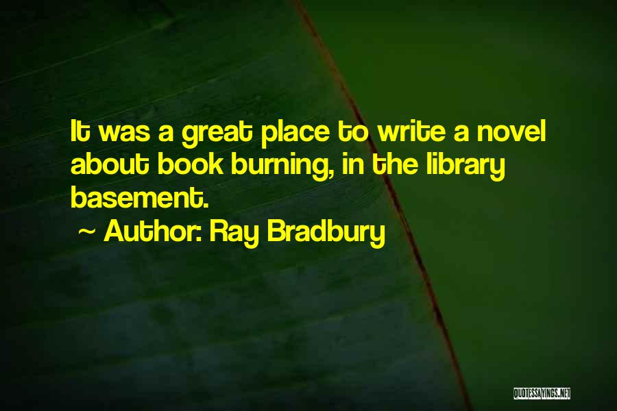 Ray Bradbury Quotes: It Was A Great Place To Write A Novel About Book Burning, In The Library Basement.