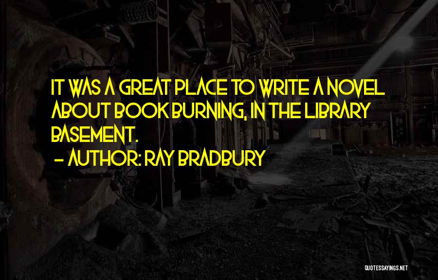 Ray Bradbury Quotes: It Was A Great Place To Write A Novel About Book Burning, In The Library Basement.