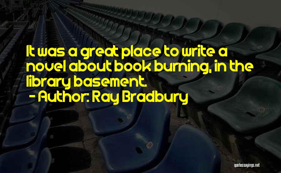 Ray Bradbury Quotes: It Was A Great Place To Write A Novel About Book Burning, In The Library Basement.