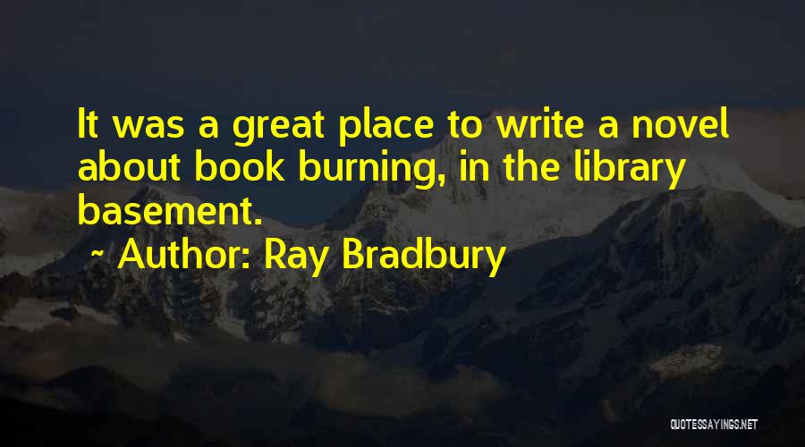 Ray Bradbury Quotes: It Was A Great Place To Write A Novel About Book Burning, In The Library Basement.