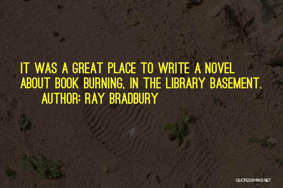 Ray Bradbury Quotes: It Was A Great Place To Write A Novel About Book Burning, In The Library Basement.