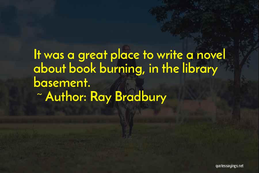 Ray Bradbury Quotes: It Was A Great Place To Write A Novel About Book Burning, In The Library Basement.