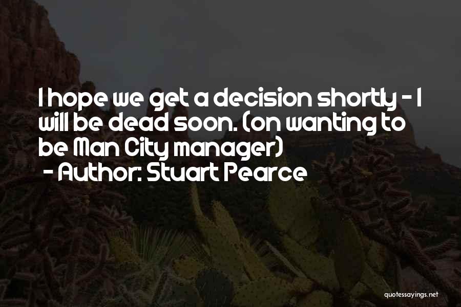 Stuart Pearce Quotes: I Hope We Get A Decision Shortly - I Will Be Dead Soon. (on Wanting To Be Man City Manager)