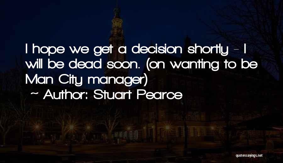 Stuart Pearce Quotes: I Hope We Get A Decision Shortly - I Will Be Dead Soon. (on Wanting To Be Man City Manager)