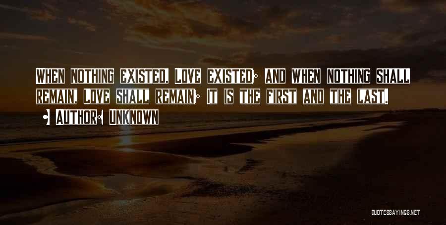 Unknown Quotes: When Nothing Existed, Love Existed; And When Nothing Shall Remain, Love Shall Remain; It Is The First And The Last.