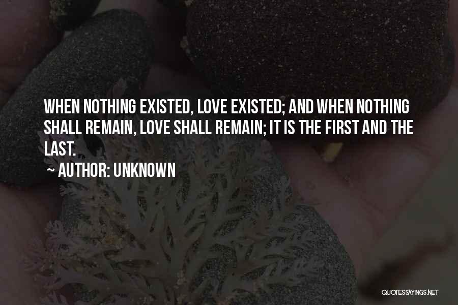 Unknown Quotes: When Nothing Existed, Love Existed; And When Nothing Shall Remain, Love Shall Remain; It Is The First And The Last.