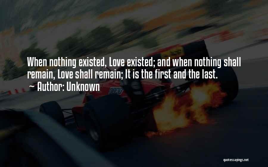 Unknown Quotes: When Nothing Existed, Love Existed; And When Nothing Shall Remain, Love Shall Remain; It Is The First And The Last.