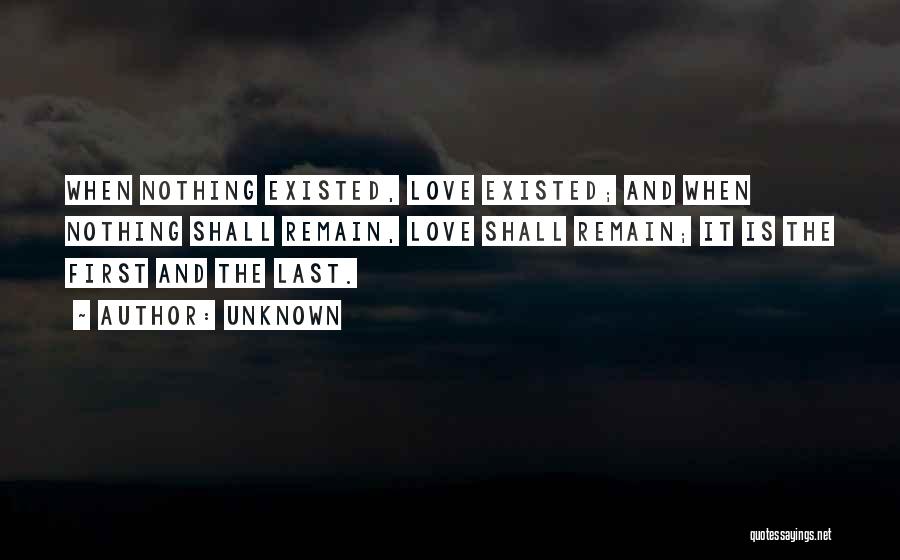 Unknown Quotes: When Nothing Existed, Love Existed; And When Nothing Shall Remain, Love Shall Remain; It Is The First And The Last.