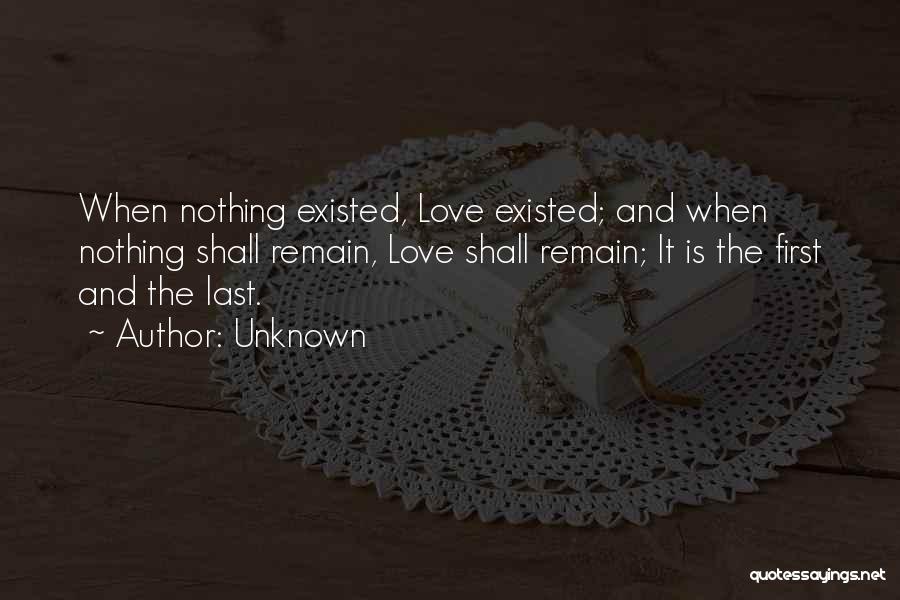 Unknown Quotes: When Nothing Existed, Love Existed; And When Nothing Shall Remain, Love Shall Remain; It Is The First And The Last.