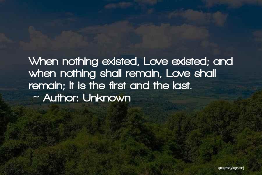 Unknown Quotes: When Nothing Existed, Love Existed; And When Nothing Shall Remain, Love Shall Remain; It Is The First And The Last.