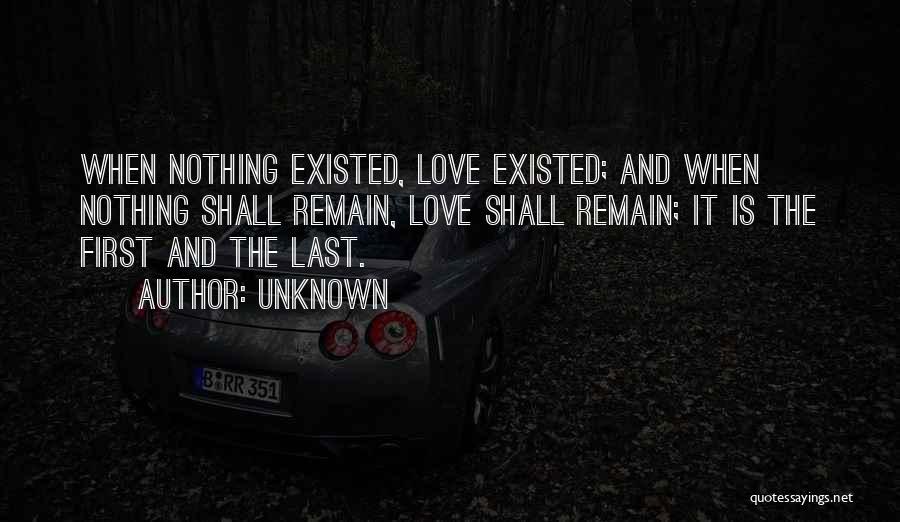 Unknown Quotes: When Nothing Existed, Love Existed; And When Nothing Shall Remain, Love Shall Remain; It Is The First And The Last.