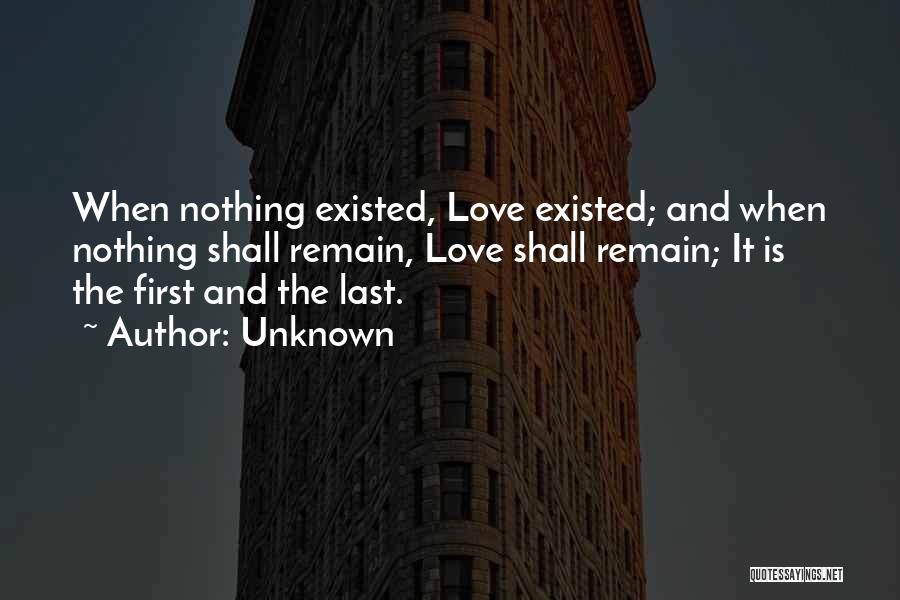 Unknown Quotes: When Nothing Existed, Love Existed; And When Nothing Shall Remain, Love Shall Remain; It Is The First And The Last.