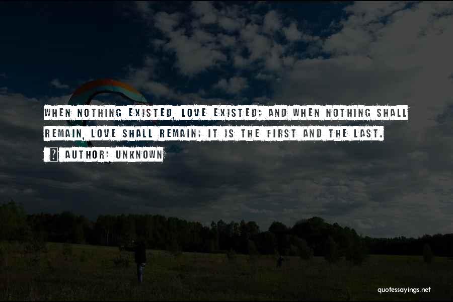 Unknown Quotes: When Nothing Existed, Love Existed; And When Nothing Shall Remain, Love Shall Remain; It Is The First And The Last.