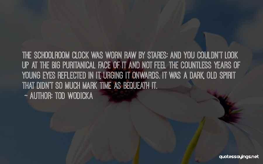 Tod Wodicka Quotes: The Schoolroom Clock Was Worn Raw By Stares; And You Couldn't Look Up At The Big Puritanical Face Of It
