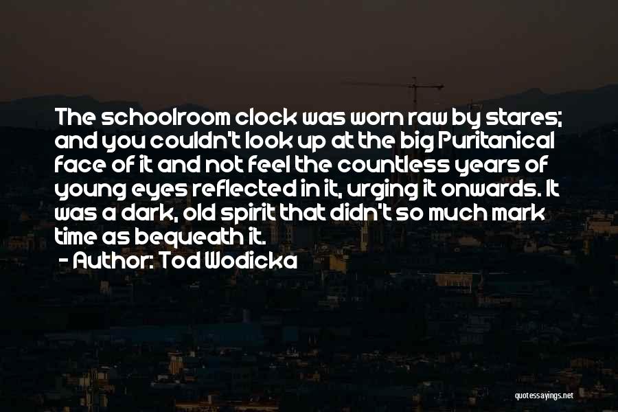 Tod Wodicka Quotes: The Schoolroom Clock Was Worn Raw By Stares; And You Couldn't Look Up At The Big Puritanical Face Of It