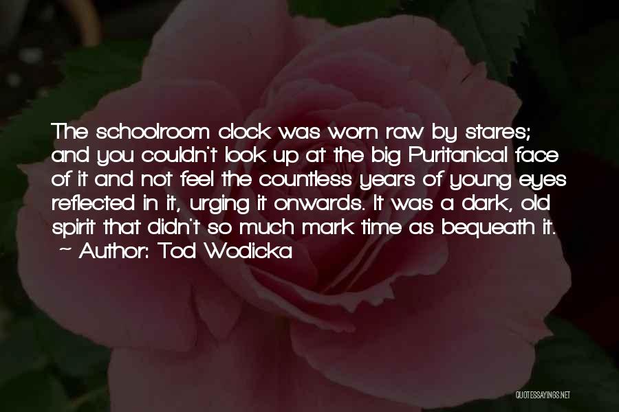 Tod Wodicka Quotes: The Schoolroom Clock Was Worn Raw By Stares; And You Couldn't Look Up At The Big Puritanical Face Of It