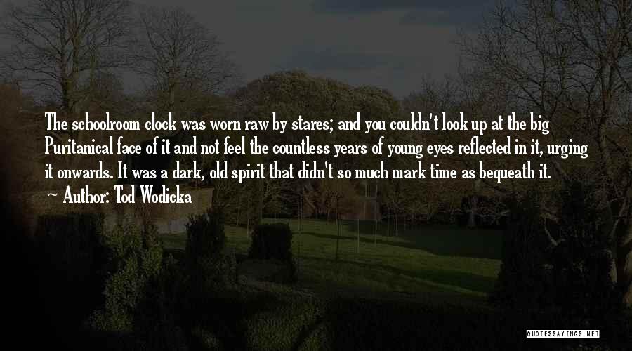 Tod Wodicka Quotes: The Schoolroom Clock Was Worn Raw By Stares; And You Couldn't Look Up At The Big Puritanical Face Of It
