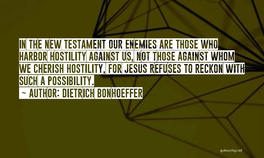 Dietrich Bonhoeffer Quotes: In The New Testament Our Enemies Are Those Who Harbor Hostility Against Us, Not Those Against Whom We Cherish Hostility,